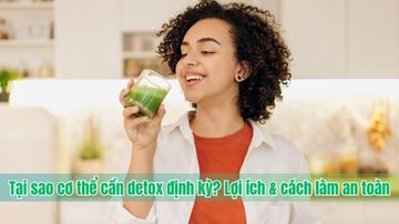 Tại sao cơ thể cần detox định kỳ? Lợi ích & cách làm an toàn