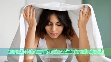 Xông mặt có tác dụng gì? Lợi ích & Cách xông mặt hiệu quả