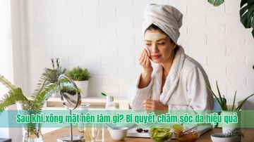 Sau khi xông mặt nên làm gì? Bí quyết chăm sóc da hiệu quả