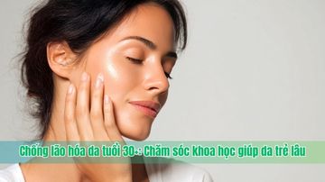 Chống lão hóa da tuổi 30+: Chăm sóc khoa học giúp da trẻ lâu
